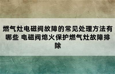 燃气灶电磁阀故障的常见处理方法有哪些 电磁阀熄火保护燃气灶故障排除